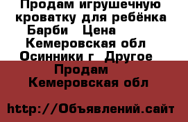 Продам игрушечную кроватку для ребёнка Барби › Цена ­ 100 - Кемеровская обл., Осинники г. Другое » Продам   . Кемеровская обл.